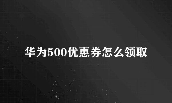 华为500优惠券怎么领取