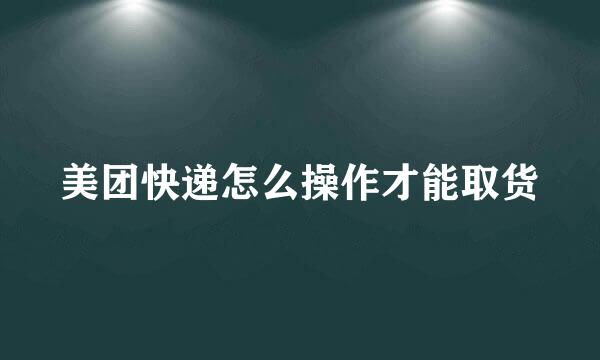 美团快递怎么操作才能取货