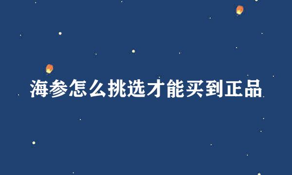 海参怎么挑选才能买到正品