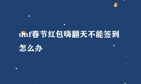 dnf春节红包嗨翻天不能签到怎么办