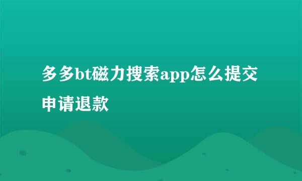 多多bt磁力搜索app怎么提交申请退款