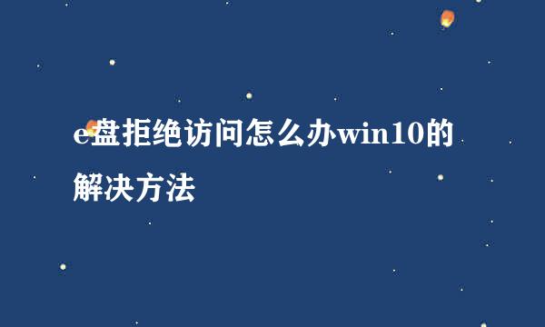 e盘拒绝访问怎么办win10的解决方法