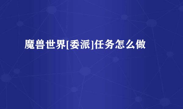 魔兽世界[委派]任务怎么做