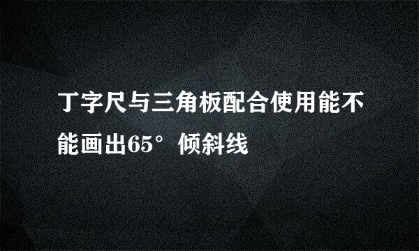丁字尺与三角板配合使用能不能画出65°倾斜线