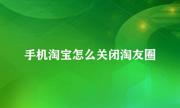 手机淘宝怎么关闭淘友圈