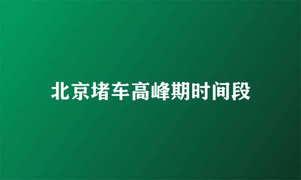 北京堵车高峰期时间段
