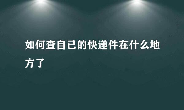 如何查自己的快递件在什么地方了