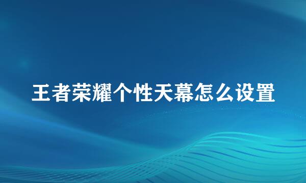 王者荣耀个性天幕怎么设置