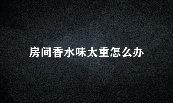 房间香水味太重怎么办