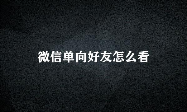 微信单向好友怎么看