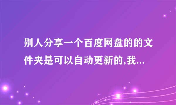 别人分享一个百度网盘的的文件夹是可以自动更新的,我怎么才能到更新后的内容啊 