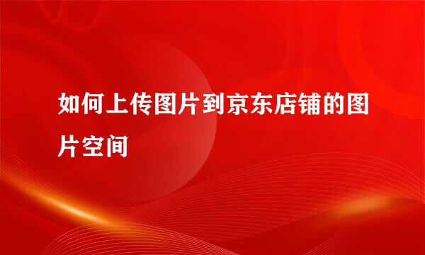 如何上传图片到京东店铺的图片空间