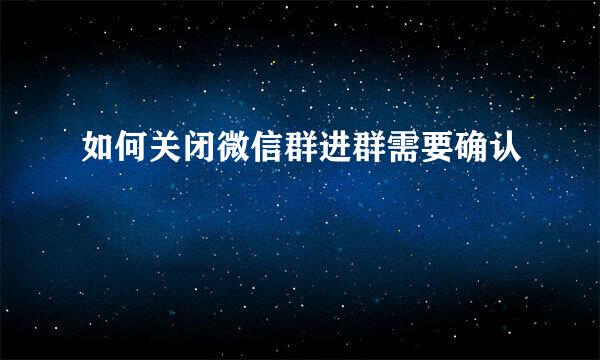 如何关闭微信群进群需要确认