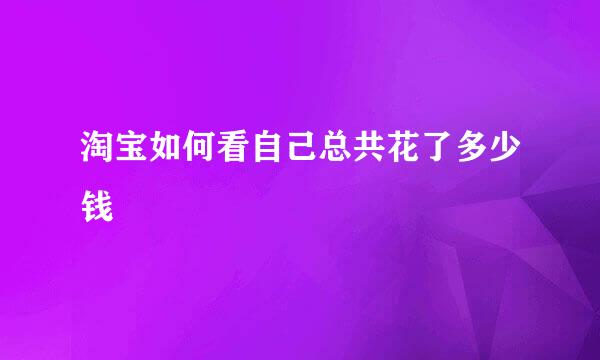 淘宝如何看自己总共花了多少钱