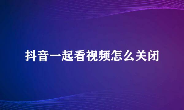 抖音一起看视频怎么关闭