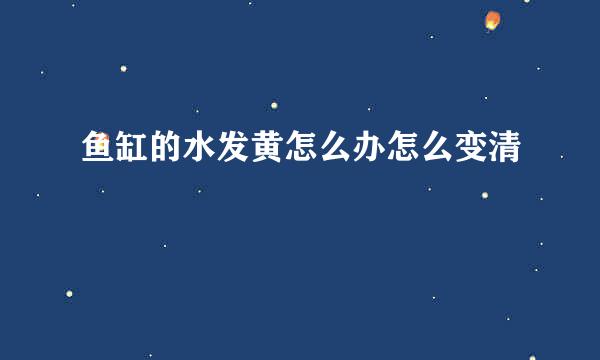 鱼缸的水发黄怎么办怎么变清