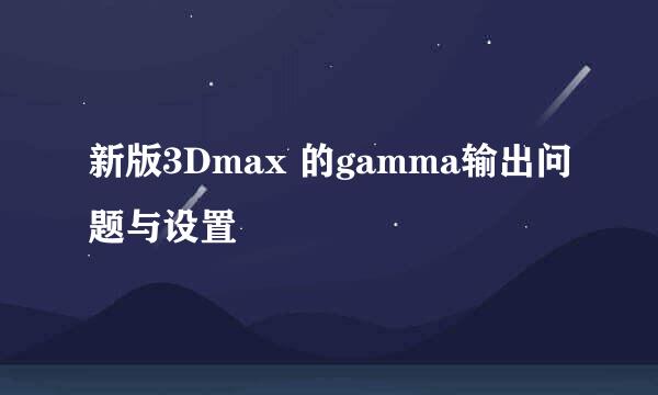 新版3Dmax 的gamma输出问题与设置