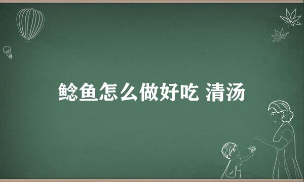 鲶鱼怎么做好吃 清汤