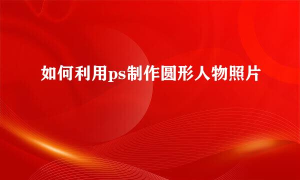 如何利用ps制作圆形人物照片