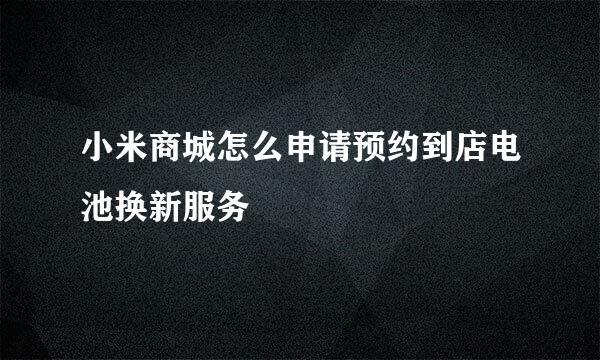 小米商城怎么申请预约到店电池换新服务