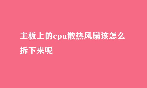 主板上的cpu散热风扇该怎么拆下来呢
