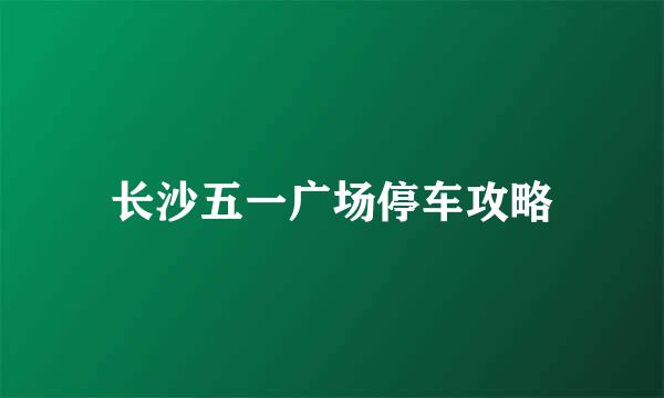 长沙五一广场停车攻略