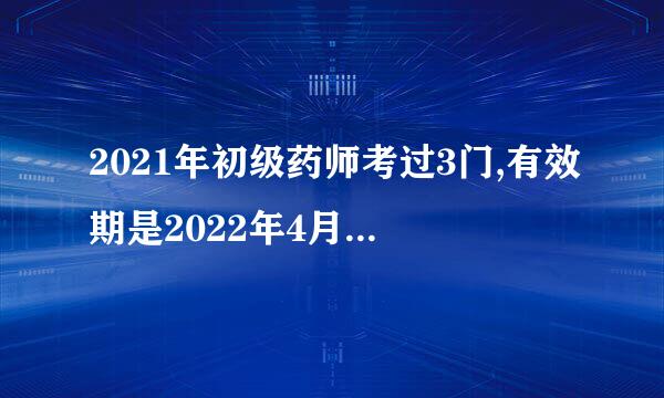 2021年初级药师考过3门,有效期是2022年4月,2022年报考只需要考一门吗
