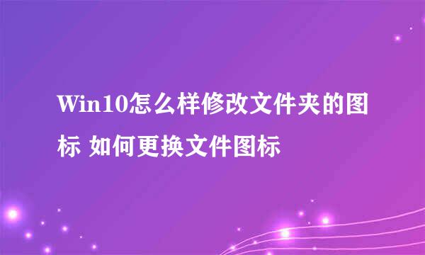 Win10怎么样修改文件夹的图标 如何更换文件图标