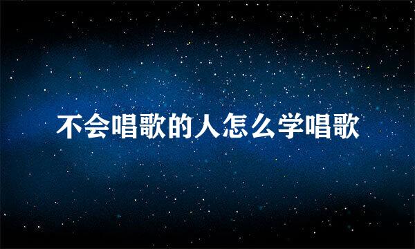 不会唱歌的人怎么学唱歌