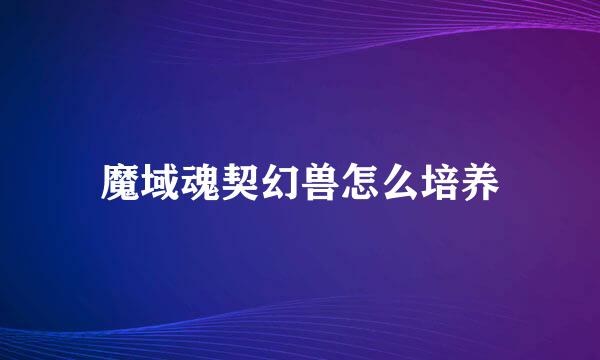 魔域魂契幻兽怎么培养