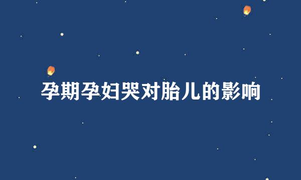 孕期孕妇哭对胎儿的影响