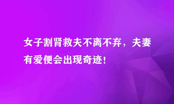 女子割肾救夫不离不弃，夫妻有爱便会出现奇迹！