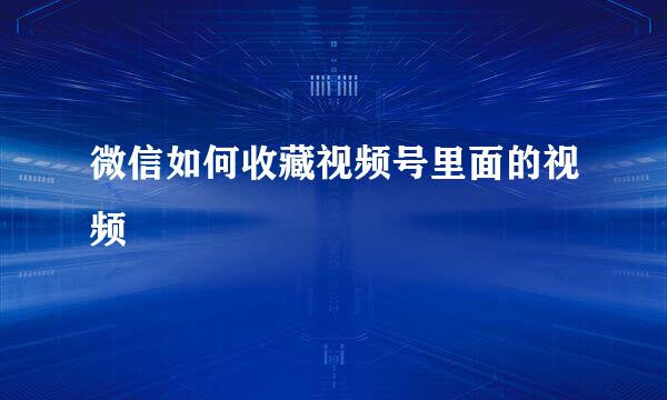 微信如何收藏视频号里面的视频