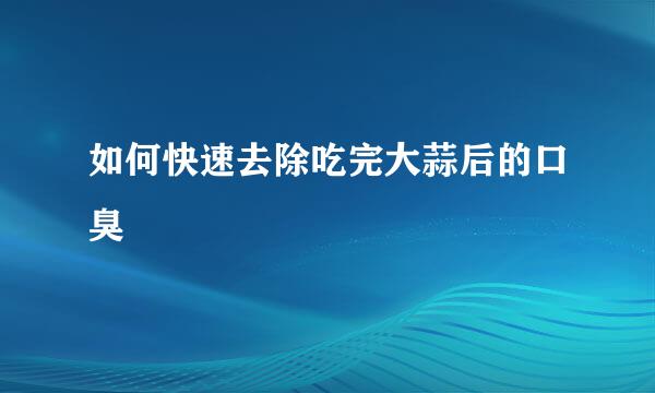 如何快速去除吃完大蒜后的口臭