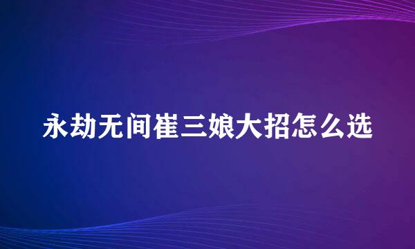 永劫无间崔三娘大招怎么选