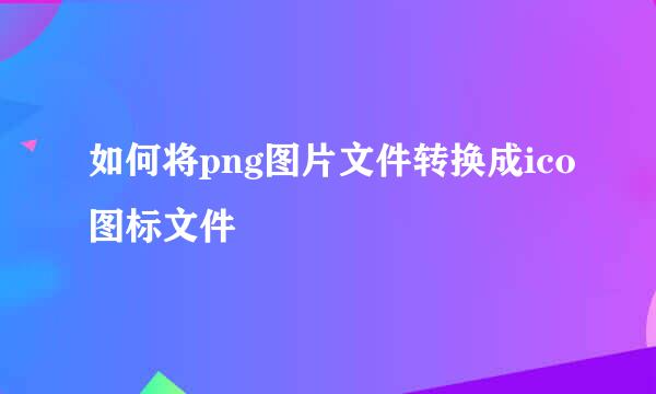 如何将png图片文件转换成ico图标文件