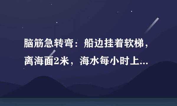 脑筋急转弯：船边挂着软梯，离海面2米，海水每小时上涨半米，几个小时海水能淹没软梯？猜一数