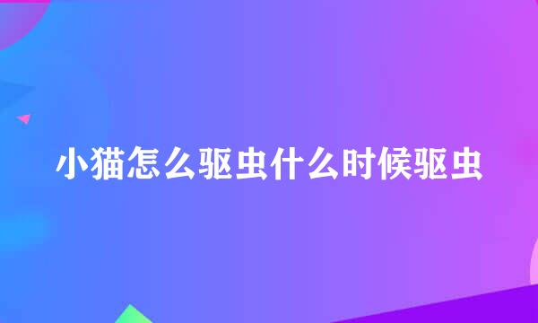 小猫怎么驱虫什么时候驱虫