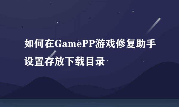 如何在GamePP游戏修复助手设置存放下载目录
