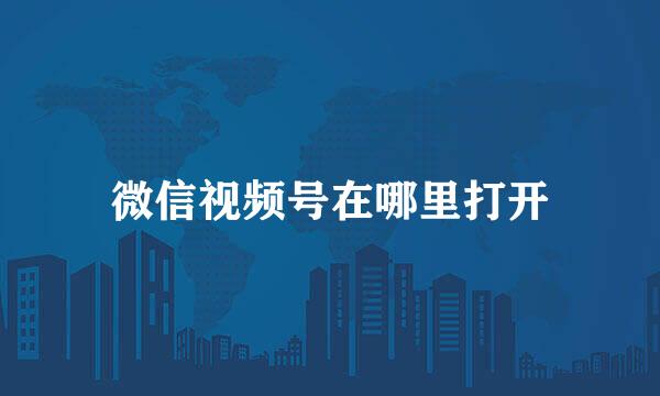微信视频号在哪里打开