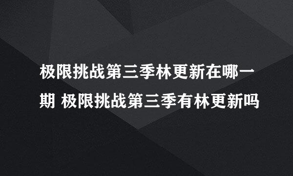 极限挑战第三季林更新在哪一期 极限挑战第三季有林更新吗