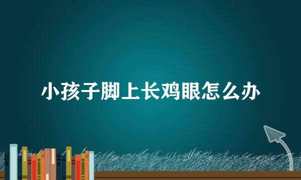 小孩子脚上长鸡眼怎么办