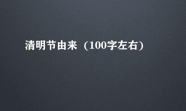 清明节由来  (100字左右)