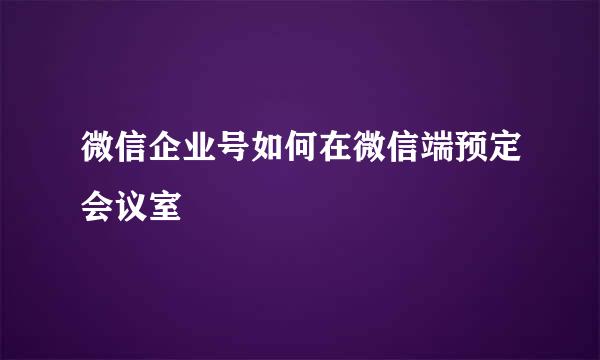 微信企业号如何在微信端预定会议室