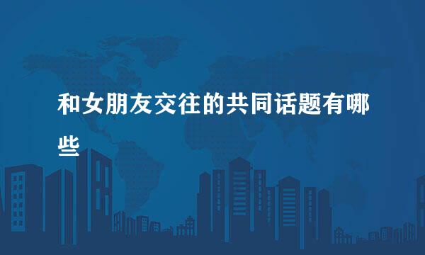 和女朋友交往的共同话题有哪些
