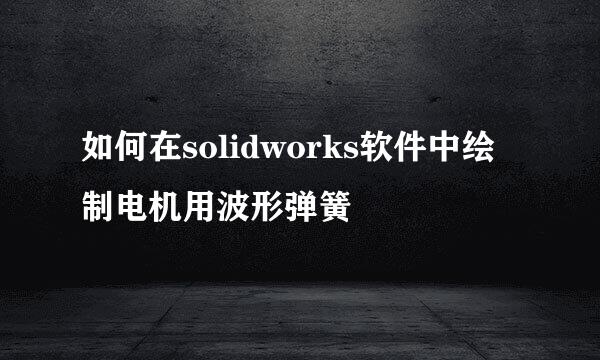 如何在solidworks软件中绘制电机用波形弹簧