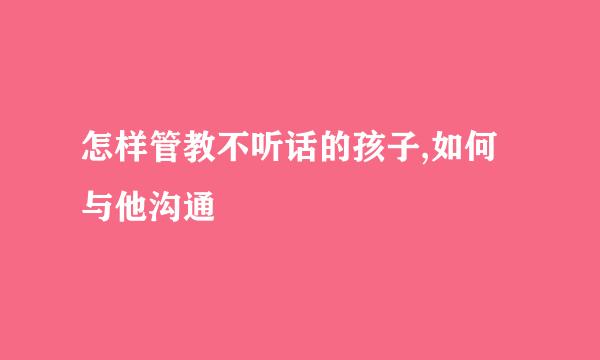 怎样管教不听话的孩子,如何与他沟通