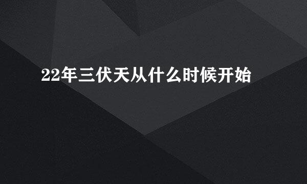 22年三伏天从什么时候开始
