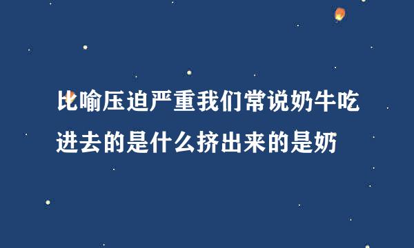 比喻压迫严重我们常说奶牛吃进去的是什么挤出来的是奶