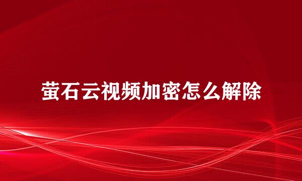 萤石云视频加密怎么解除